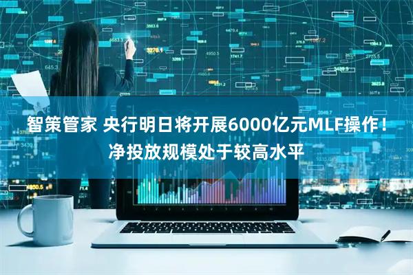 智策管家 央行明日将开展6000亿元MLF操作！净投放规模处于较高水平