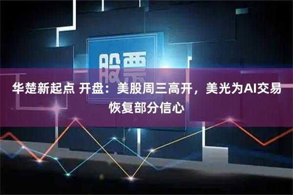 华楚新起点 开盘：美股周三高开，美光为AI交易恢复部分信心