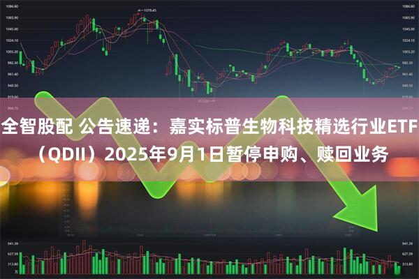 全智股配 公告速递：嘉实标普生物科技精选行业ETF（QDII）2025年9月1日暂停申购、赎回业务