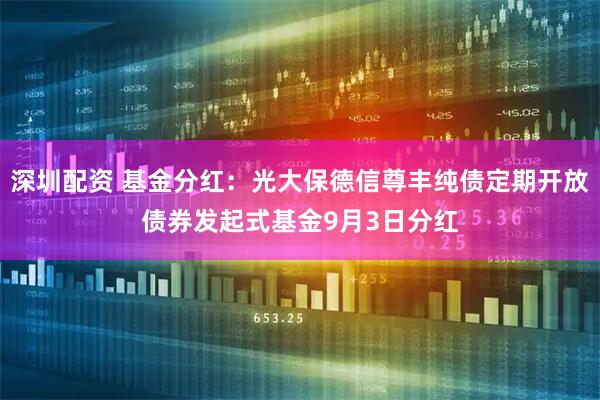 深圳配资 基金分红：光大保德信尊丰纯债定期开放债券发起式基金9月3日分红