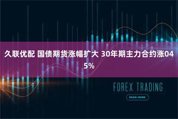 久联优配 国债期货涨幅扩大 30年期主力合约涨045%