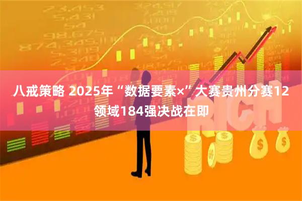 八戒策略 2025年“数据要素×”大赛贵州分赛12领域184强决战在即