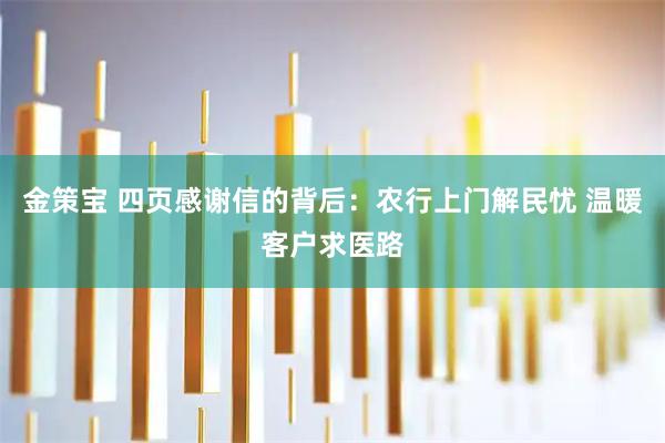 金策宝 四页感谢信的背后：农行上门解民忧 温暖客户求医路