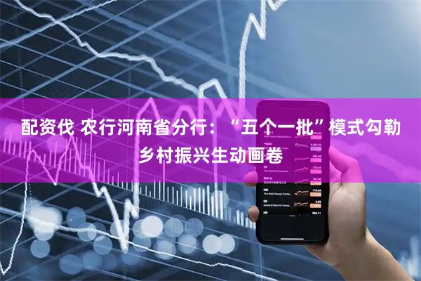 配资伐 农行河南省分行：“五个一批”模式勾勒乡村振兴生动画卷