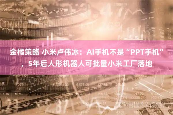 金橘策略 小米卢伟冰：AI手机不是“PPT手机”，5年后人形机器人可批量小米工厂落地