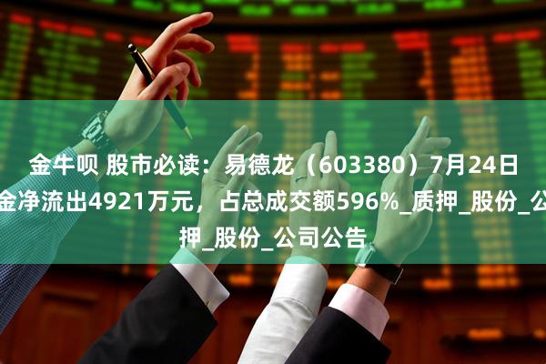 金牛呗 股市必读：易德龙（603380）7月24日主力资金净流出4921万元，占总成交额596%_质押_股份_公司公告