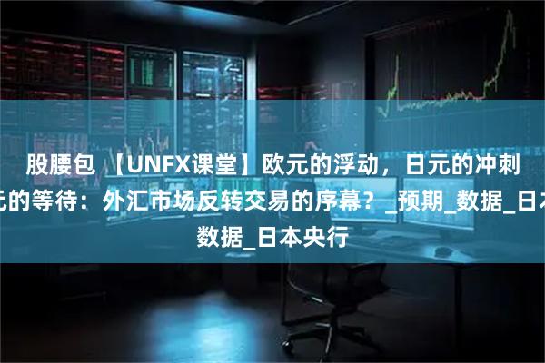 股腰包 【UNFX课堂】欧元的浮动，日元的冲刺，美元的等待：外汇市场反转交易的序幕？_预期_数据_日本央行