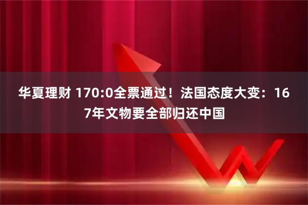 华夏理财 170:0全票通过！法国态度大变：167年文物要全部归还中国
