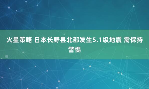火星策略 日本长野县北部发生5.1级地震 需保持警惕