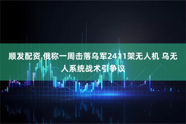 顺发配资 俄称一周击落乌军2411架无人机 乌无人系统战术引争议