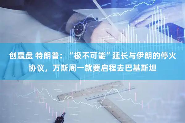 创赢盘 特朗普：“极不可能”延长与伊朗的停火协议，万斯周一就要启程去巴基斯坦
