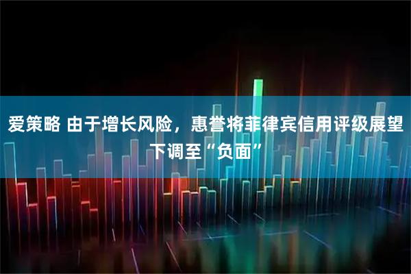 爱策略 由于增长风险，惠誉将菲律宾信用评级展望下调至“负面”