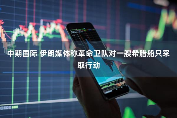 中期国际 伊朗媒体称革命卫队对一艘希腊船只采取行动