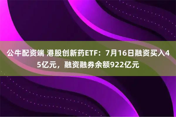 公牛配资端 港股创新药ETF：7月16日融资买入45亿元，融资融券余额922亿元