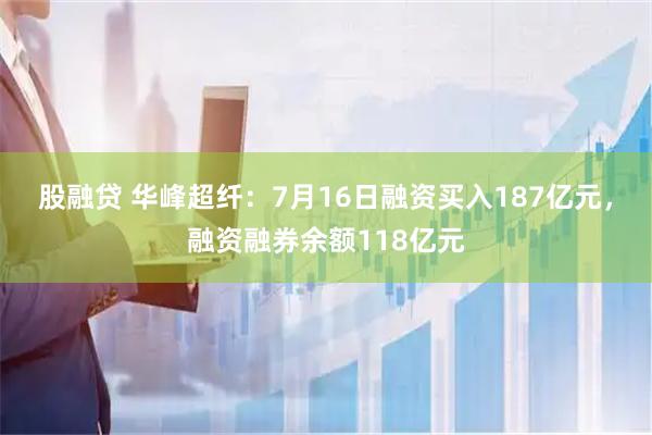 股融贷 华峰超纤：7月16日融资买入187亿元，融资融券余额118亿元