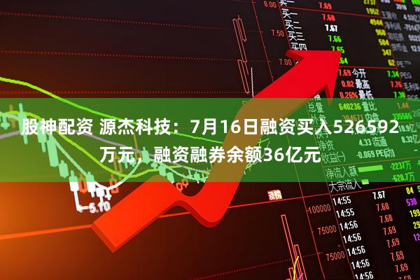 股神配资 源杰科技：7月16日融资买入526592万元，融资融券余额36亿元