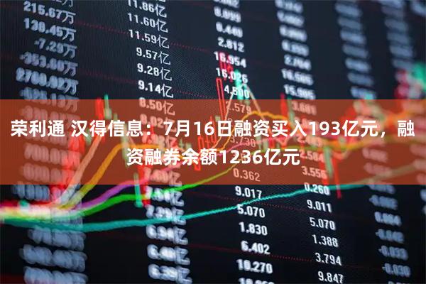 荣利通 汉得信息：7月16日融资买入193亿元，融资融券余额1236亿元