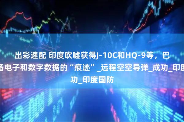 出彩速配 印度吹嘘获得J-10C和HQ-9等，巴军装备电子和数字数据的“痕迹”_远程空空导弹_成功_印度国防