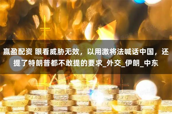 赢盈配资 眼看威胁无效，以用激将法喊话中国，还提了特朗普都不敢提的要求_外交_伊朗_中东