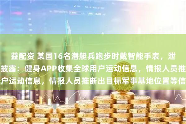 益配资 某国16名潜艇兵跑步时戴智能手表，泄露潜艇巡逻计划；央视披露：健身APP收集全球用户运动信息，情报人员推断出目标军事基地位置等信息