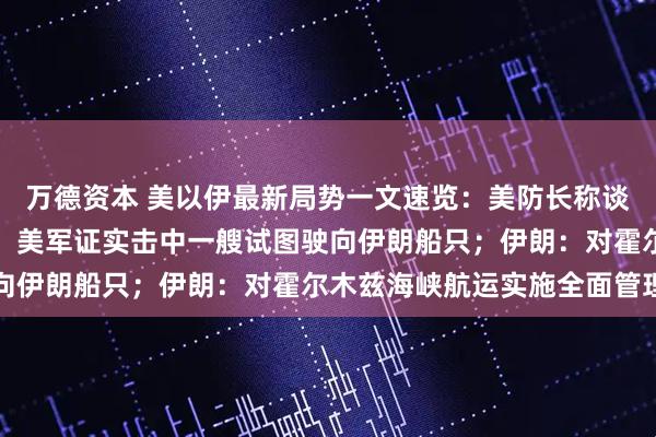 万德资本 美以伊最新局势一文速览：美防长称谈判继续，保留动武选项；美军证实击中一艘试图驶向伊朗船只；伊朗：对霍尔木兹海峡航运实施全面管理