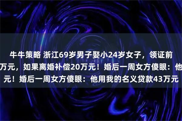 牛牛策略 浙江69岁男子娶小24岁女子，领证前签协议：过得下去给50万元，如果离婚补偿20万元！婚后一周女方傻眼：他用我的名义贷款43万元