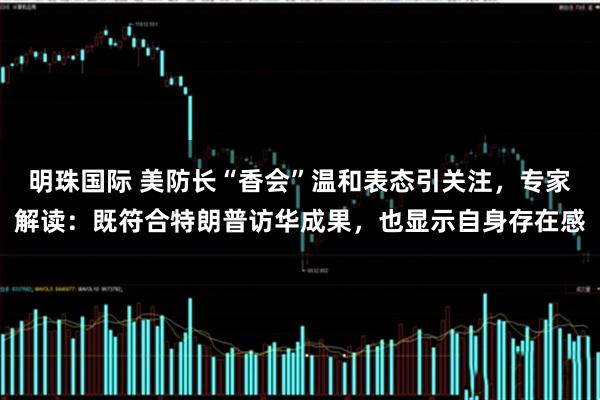 明珠国际 美防长“香会”温和表态引关注，专家解读：既符合特朗普访华成果，也显示自身存在感