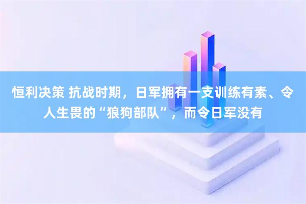 恒利决策 抗战时期，日军拥有一支训练有素、令人生畏的“狼狗部队”，而令日军没有