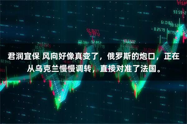 君润宜保 风向好像真变了，俄罗斯的炮口，正在从乌克兰慢慢调转，直接对准了法国。