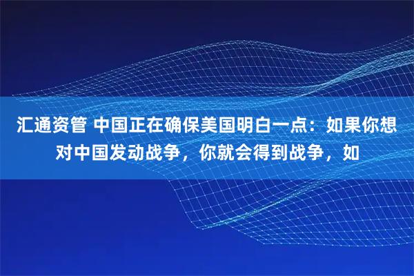 汇通资管 中国正在确保美国明白一点：如果你想对中国发动战争，你就会得到战争，如