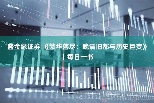 盛金缘证券 《繁华落尽：晚清旧都与历史巨变》｜每日一书
