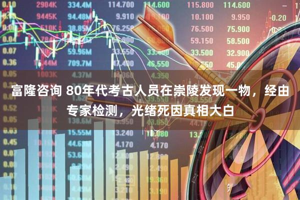 富隆咨询 80年代考古人员在崇陵发现一物，经由专家检测，光绪死因真相大白