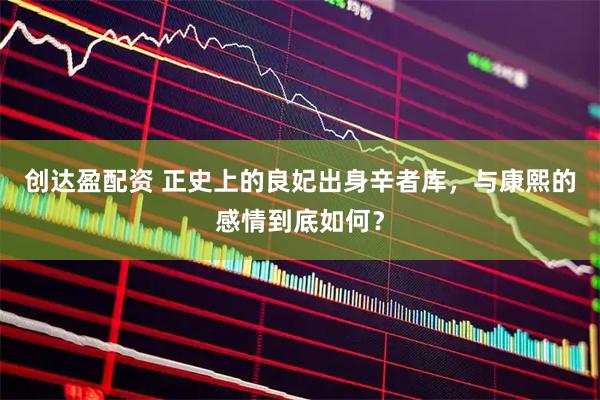 创达盈配资 正史上的良妃出身辛者库，与康熙的感情到底如何？