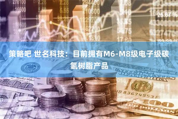 策略吧 世名科技：目前拥有M6-M8级电子级碳氢树脂产品