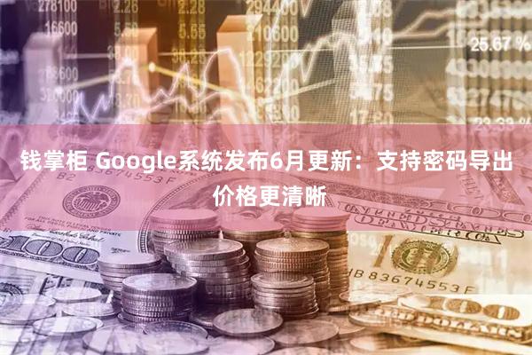 钱掌柜 Google系统发布6月更新：支持密码导出 价格更清晰