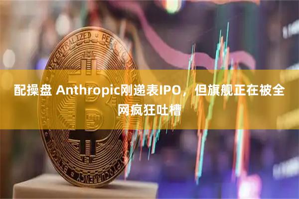 配操盘 Anthropic刚递表IPO，但旗舰正在被全网疯狂吐槽
