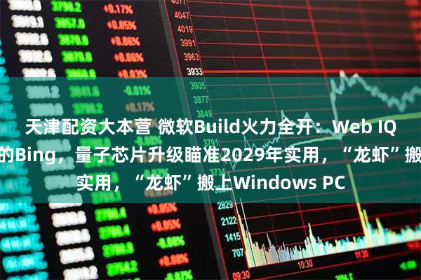 天津配资大本营 微软Build火力全开：Web IQ要做智能体搜索的Bing，量子芯片升级瞄准2029年实用，“龙虾”搬上Windows PC
