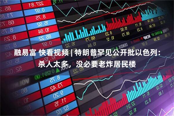 融易富 快看视频 | 特朗普罕见公开批以色列：杀人太多，没必要老炸居民楼