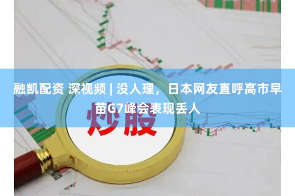 融凯配资 深视频 | 没人理，日本网友直呼高市早苗G7峰会表现丢人