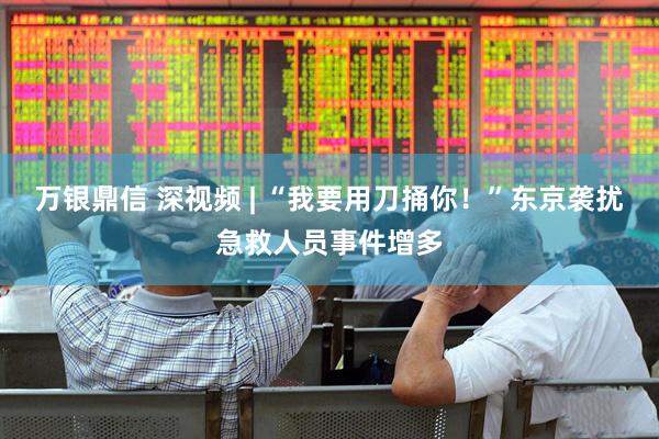 万银鼎信 深视频 | “我要用刀捅你！”东京袭扰急救人员事件增多