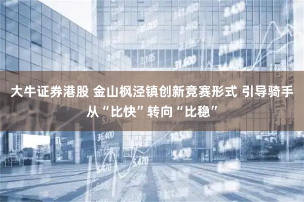 大牛证券港股 金山枫泾镇创新竞赛形式 引导骑手从“比快”转向“比稳”