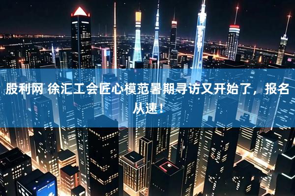 股利网 徐汇工会匠心模范暑期寻访又开始了，报名从速！
