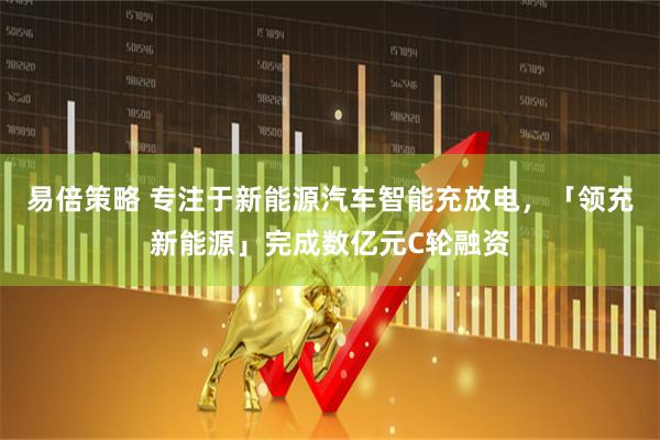 易倍策略 专注于新能源汽车智能充放电，「领充新能源」完成数亿元C轮融资