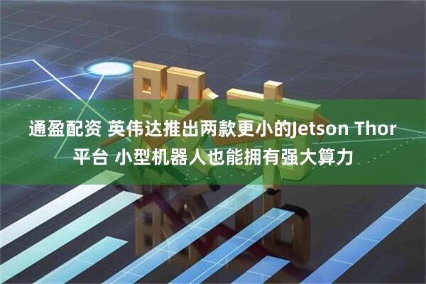 通盈配资 英伟达推出两款更小的Jetson Thor平台 小型机器人也能拥有强大算力