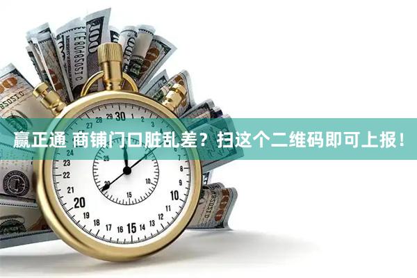 赢正通 商铺门口脏乱差？扫这个二维码即可上报！