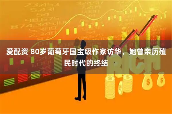 爱配资 80岁葡萄牙国宝级作家访华，她曾亲历殖民时代的终结