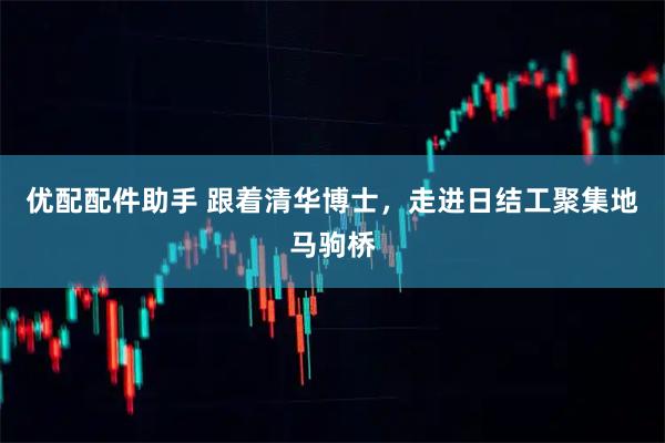 优配配件助手 跟着清华博士，走进日结工聚集地马驹桥