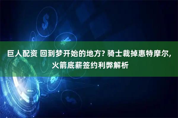 巨人配资 回到梦开始的地方? 骑士裁掉惠特摩尔, 火箭底薪签约利弊解析