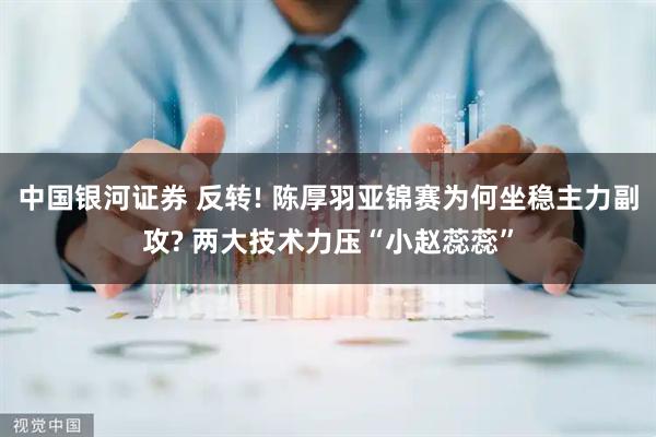 中国银河证券 反转! 陈厚羽亚锦赛为何坐稳主力副攻? 两大技术力压“小赵蕊蕊”