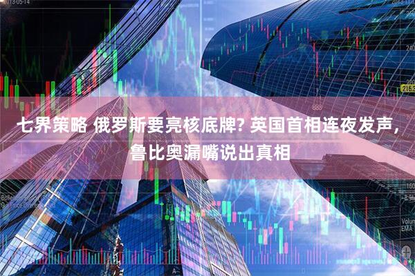 七界策略 俄罗斯要亮核底牌? 英国首相连夜发声, 鲁比奥漏嘴说出真相